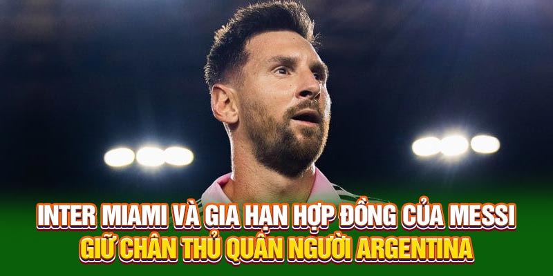 Inter Miami và gia hạn hợp đồng của Messi giữ chân thủ quân người Argentina